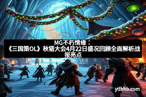 MG不朽情缘：《三国策OL》秋猎大会4月22日盛况回顾全面解析战报亮点